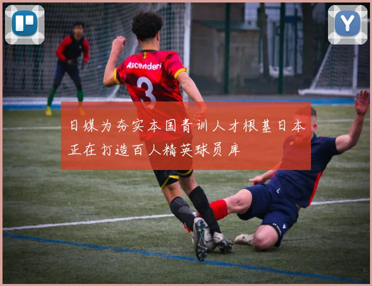 日媒为夯实本国青训人才根基日本正在打造百人精英球员库