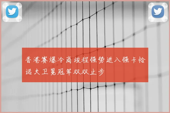 香港赛爆冷商竣程强势进八强卡恰诺夫卫冕冠军双双止步