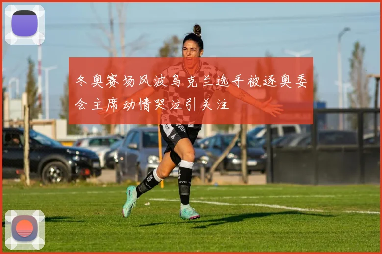 冬奥赛场风波乌克兰选手被逐奥委会主席动情哭泣引关注