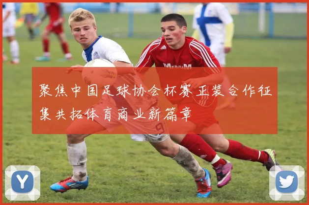 聚焦中国足球协会杯赛正装合作征集共拓体育商业新篇章