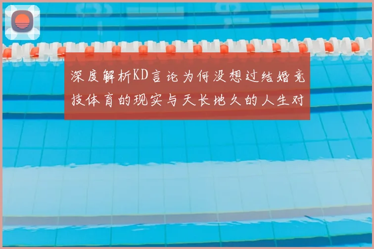 深度解析KD言论为何没想过结婚竞技体育的现实与天长地久的人生对比