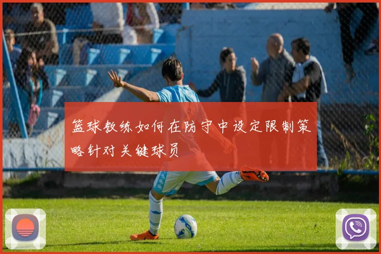 篮球教练如何在防守中设定限制策略针对关键球员