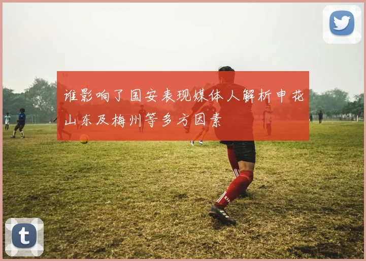 谁影响了国安表现媒体人解析申花山东及梅州等多方因素