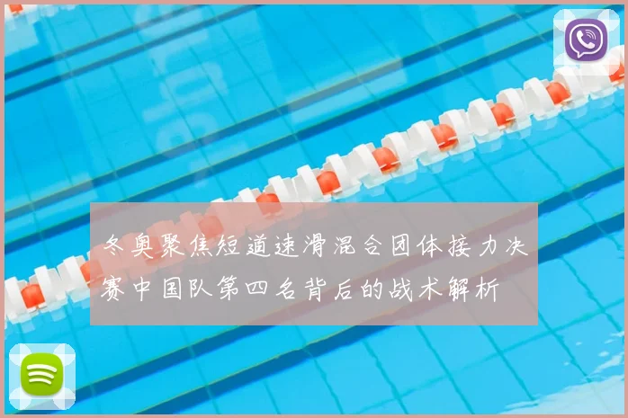 冬奥聚焦短道速滑混合团体接力决赛中国队第四名背后的战术解析