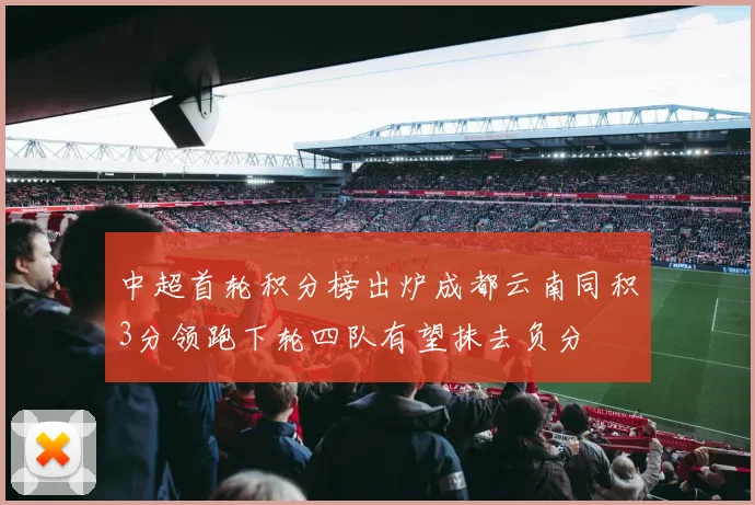 中超首轮积分榜出炉成都云南同积3分领跑下轮四队有望抹去负分