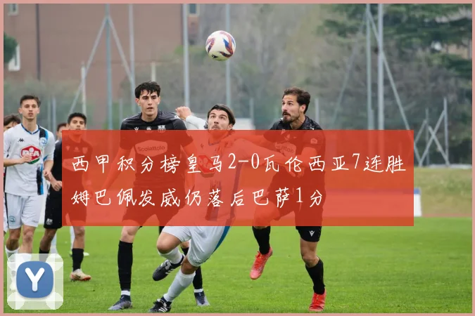 西甲积分榜皇马2-0瓦伦西亚7连胜姆巴佩发威仍落后巴萨1分