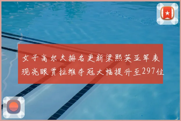 女子高尔夫排名更新梁熙英亚军表现亮眼贾拉维夺冠大幅提升至297位