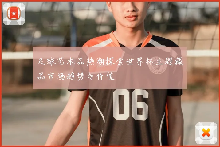 足球艺术品热潮探索世界杯主题藏品市场趋势与价值