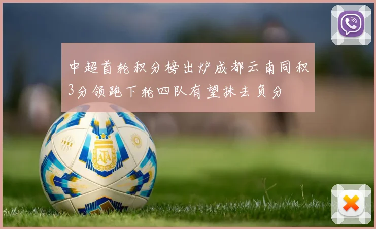 中超首轮积分榜出炉成都云南同积3分领跑下轮四队有望抹去负分