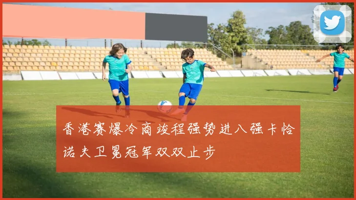 香港赛爆冷商竣程强势进八强卡恰诺夫卫冕冠军双双止步