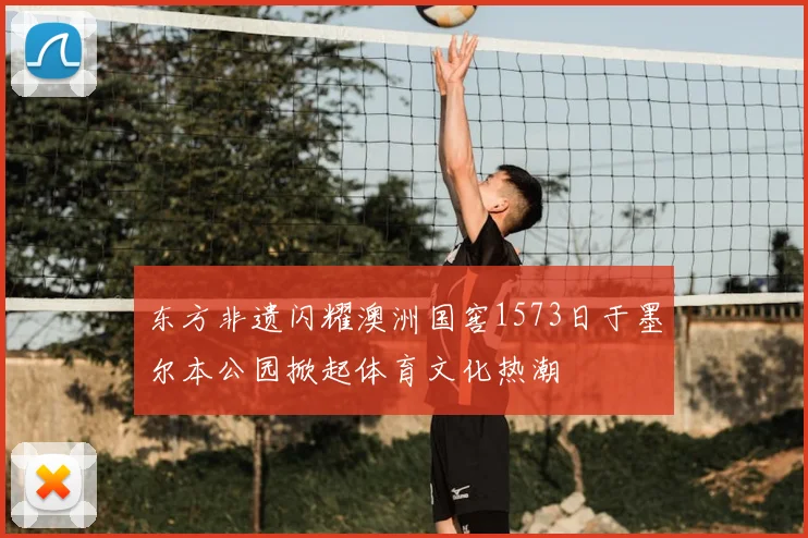 东方非遗闪耀澳洲国窖1573日于墨尔本公园掀起体育文化热潮