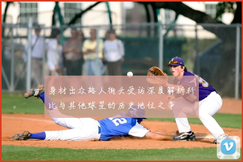 身材出众路人街头受访深度解析科比与其他球星的历史地位之争