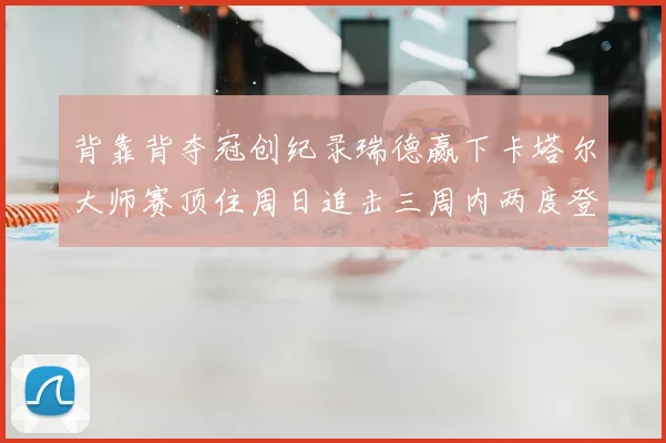 背靠背夺冠创纪录瑞德赢下卡塔尔大师赛顶住周日追击三周内两度登顶