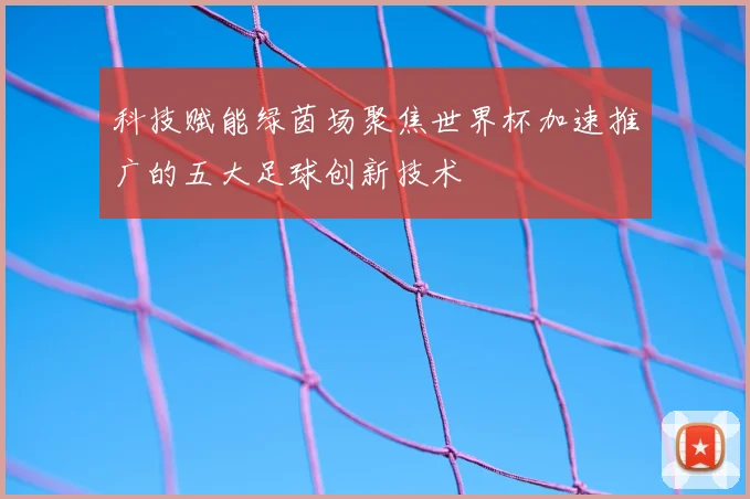 科技赋能绿茵场聚焦世界杯加速推广的五大足球创新技术