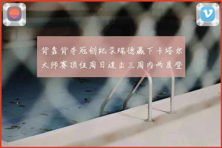 背靠背夺冠创纪录瑞德赢下卡塔尔大师赛顶住周日追击三周内两度登顶